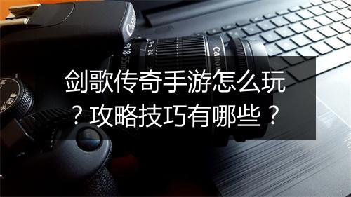 剑歌传奇手游怎么玩？攻略技巧有哪些？