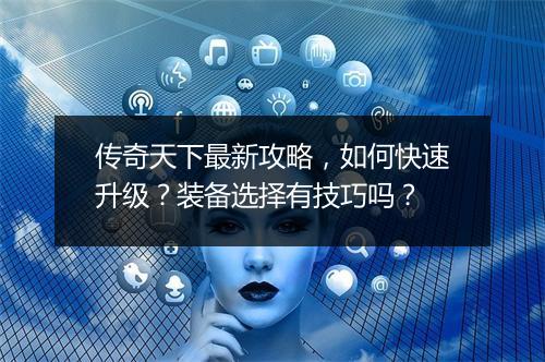 传奇天下最新攻略，如何快速升级？装备选择有技巧吗？