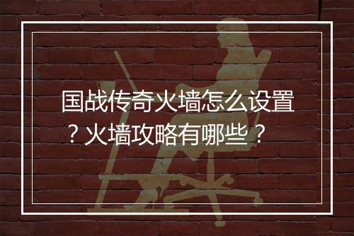 国战传奇火墙怎么设置？火墙攻略有哪些？