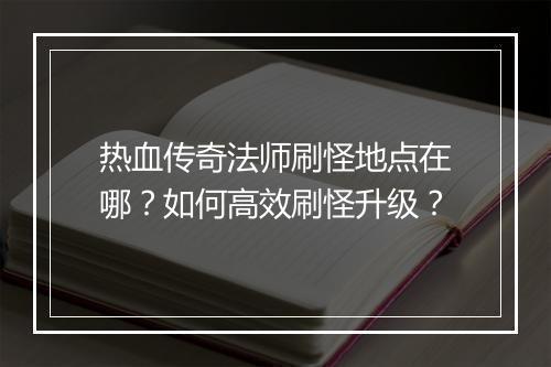 热血传奇法师刷怪地点在哪？如何高效刷怪升级？
