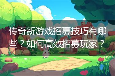 传奇新游戏招募技巧有哪些？如何高效招募玩家？