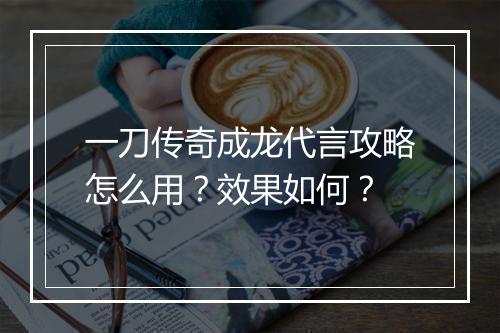 一刀传奇成龙代言攻略怎么用？效果如何？