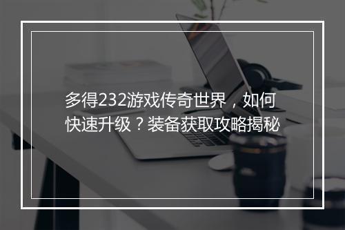 多得232游戏传奇世界，如何快速升级？装备获取攻略揭秘