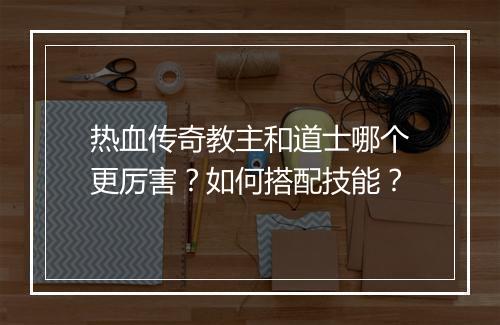 热血传奇教主和道士哪个更厉害？如何搭配技能？