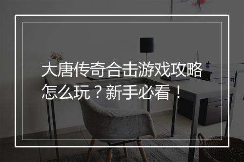 大唐传奇合击游戏攻略怎么玩？新手必看！