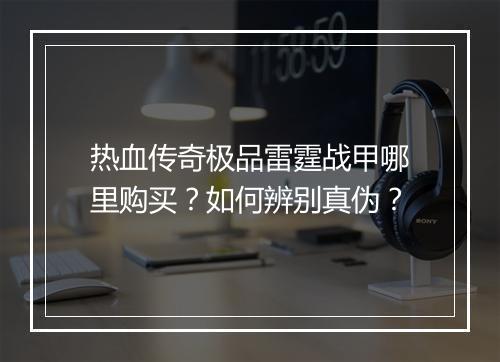 热血传奇极品雷霆战甲哪里购买？如何辨别真伪？