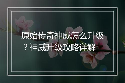 原始传奇神威怎么升级？神威升级攻略详解