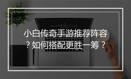 小白传奇手游推荐阵容？如何搭配更胜一筹？