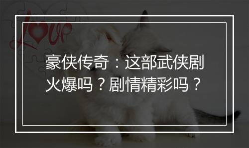 豪侠传奇：这部武侠剧火爆吗？剧情精彩吗？
