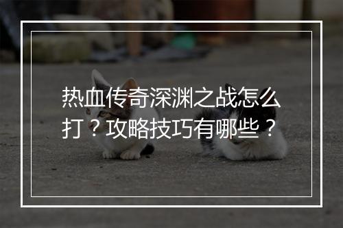 热血传奇深渊之战怎么打？攻略技巧有哪些？