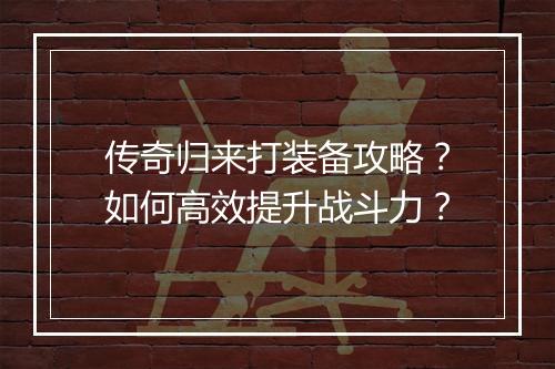 传奇归来打装备攻略？如何高效提升战斗力？