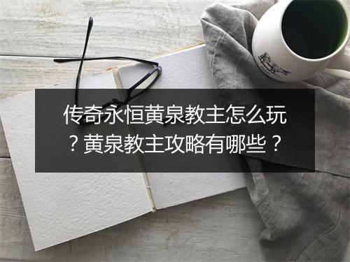 传奇永恒黄泉教主怎么玩？黄泉教主攻略有哪些？