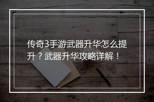 传奇3手游武器升华怎么提升？武器升华攻略详解！