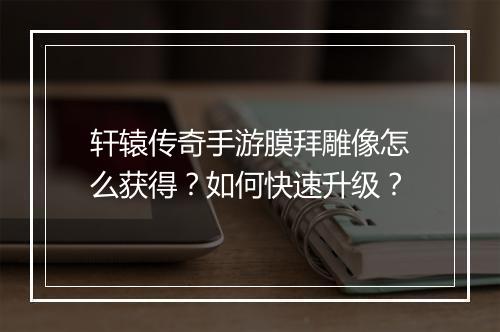 轩辕传奇手游膜拜雕像怎么获得？如何快速升级？