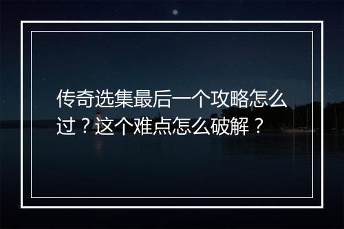 传奇选集最后一个攻略怎么过？这个难点怎么破解？