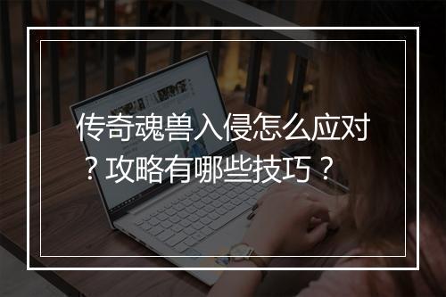 传奇魂兽入侵怎么应对？攻略有哪些技巧？