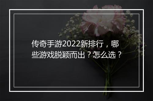 传奇手游2022新排行，哪些游戏脱颖而出？怎么选？