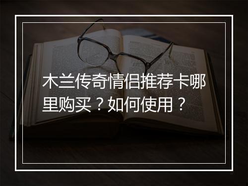 木兰传奇情侣推荐卡哪里购买？如何使用？