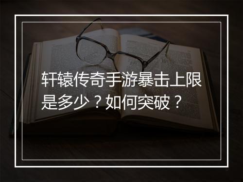 轩辕传奇手游暴击上限是多少？如何突破？