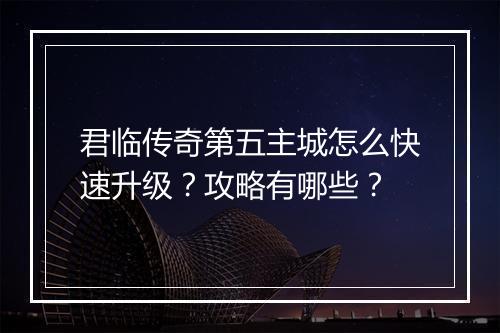 君临传奇第五主城怎么快速升级？攻略有哪些？