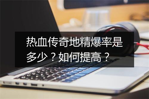 热血传奇地精爆率是多少？如何提高？
