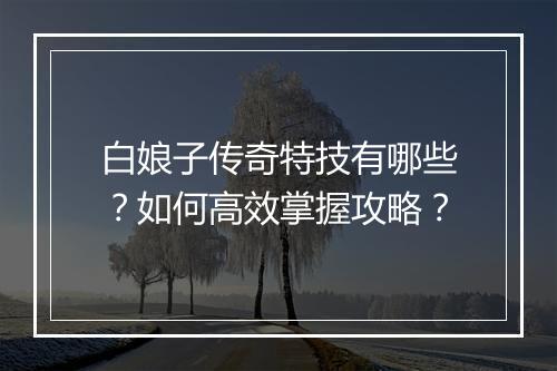 白娘子传奇特技有哪些？如何高效掌握攻略？