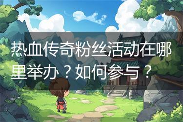 热血传奇粉丝活动在哪里举办？如何参与？