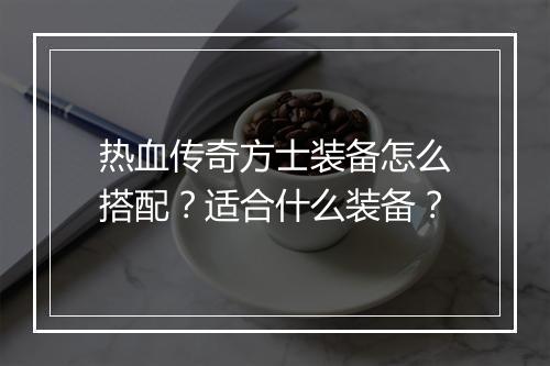 热血传奇方士装备怎么搭配？适合什么装备？