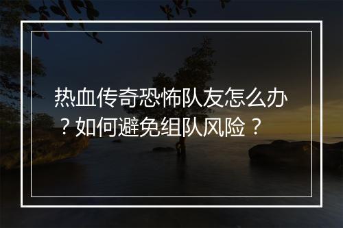 热血传奇恐怖队友怎么办？如何避免组队风险？