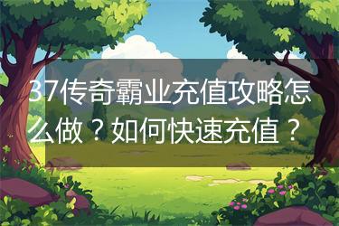 37传奇霸业充值攻略怎么做？如何快速充值？