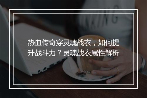热血传奇穿灵魂战衣，如何提升战斗力？灵魂战衣属性解析