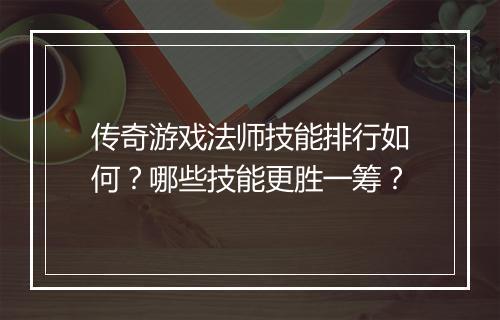 传奇游戏法师技能排行如何？哪些技能更胜一筹？
