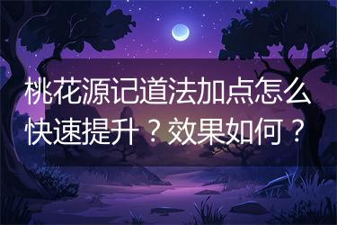 桃花源记道法加点怎么快速提升？效果如何？