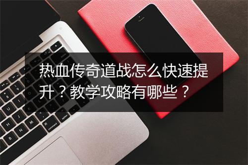 热血传奇道战怎么快速提升？教学攻略有哪些？