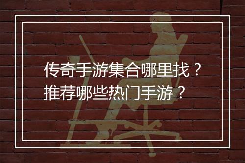 传奇手游集合哪里找？推荐哪些热门手游？