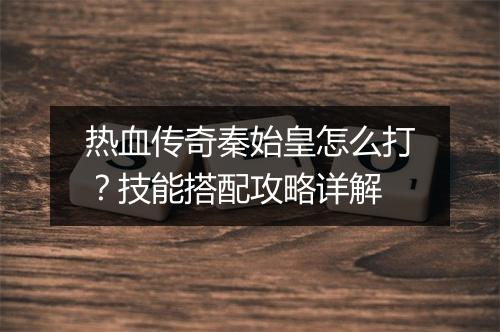 热血传奇秦始皇怎么打？技能搭配攻略详解