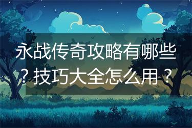 永战传奇攻略有哪些？技巧大全怎么用？