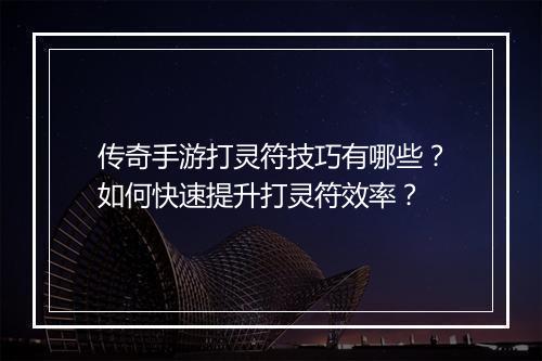 传奇手游打灵符技巧有哪些？如何快速提升打灵符效率？