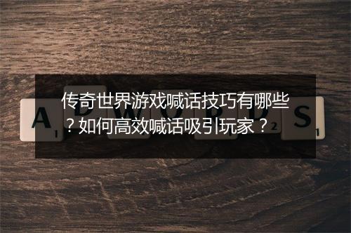 传奇世界游戏喊话技巧有哪些？如何高效喊话吸引玩家？