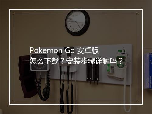 Pokemon Go 安卓版怎么下载？安装步骤详解吗？