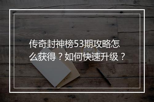 传奇封神榜53期攻略怎么获得？如何快速升级？
