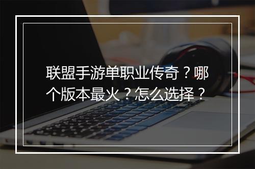 联盟手游单职业传奇？哪个版本最火？怎么选择？