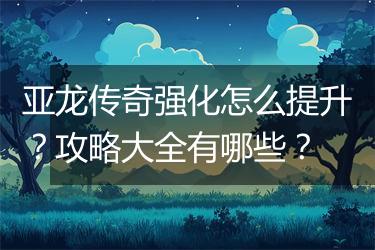 亚龙传奇强化怎么提升？攻略大全有哪些？