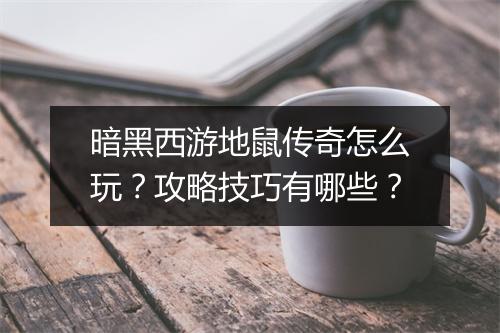 暗黑西游地鼠传奇怎么玩？攻略技巧有哪些？