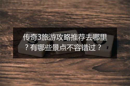 传奇3旅游攻略推荐去哪里？有哪些景点不容错过？