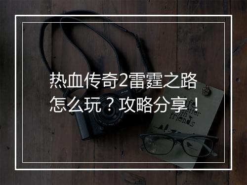 热血传奇2雷霆之路怎么玩？攻略分享！
