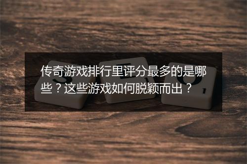 传奇游戏排行里评分最多的是哪些？这些游戏如何脱颖而出？
