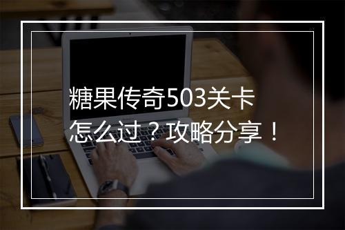 糖果传奇503关卡怎么过？攻略分享！