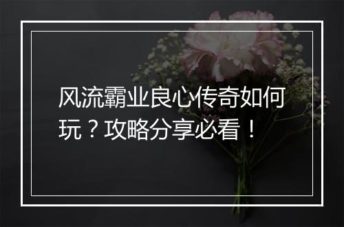 风流霸业良心传奇如何玩？攻略分享必看！