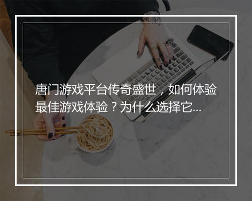 唐门游戏平台传奇盛世，如何体验最佳游戏体验？为什么选择它？